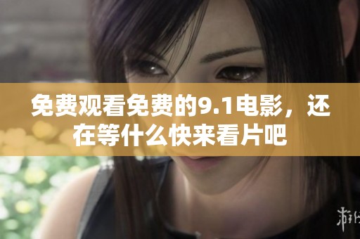 免费观看免费的9.1电影，还在等什么快来看片吧