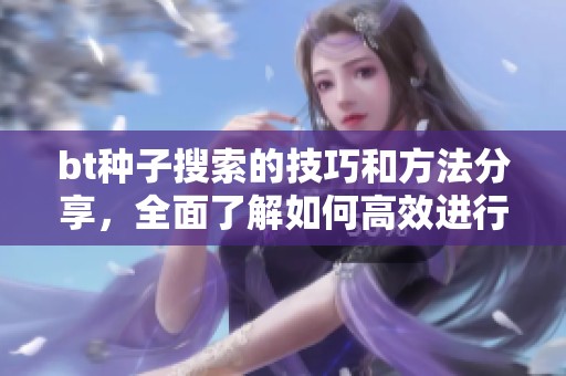 bt种子搜索的技巧和方法分享，全面了解如何高效进行bt种子搜索