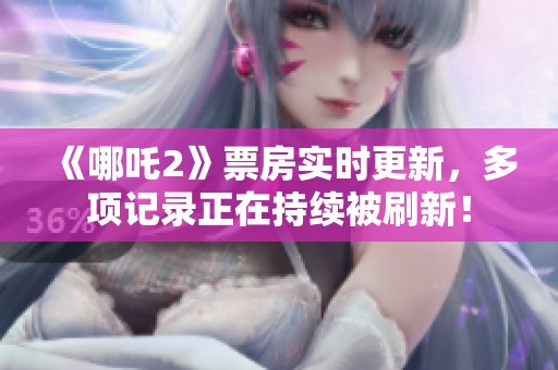 《哪吒2》票房实时更新，多项记录正在持续被刷新！