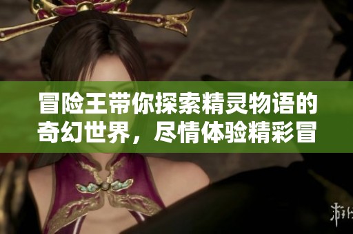 冒险王带你探索精灵物语的奇幻世界，尽情体验精彩冒险旅程