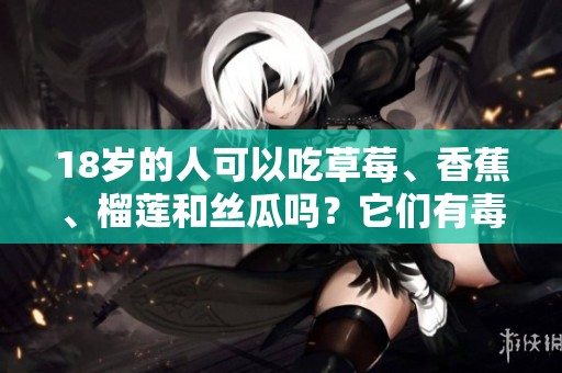 18岁的人可以吃草莓、香蕉、榴莲和丝瓜吗？它们有毒吗？