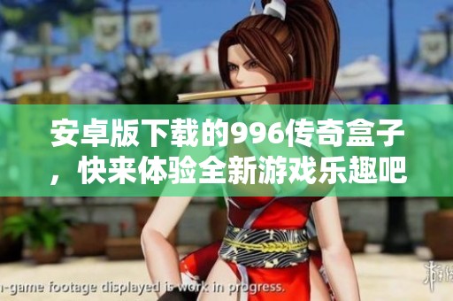 安卓版下载的996传奇盒子，快来体验全新游戏乐趣吧