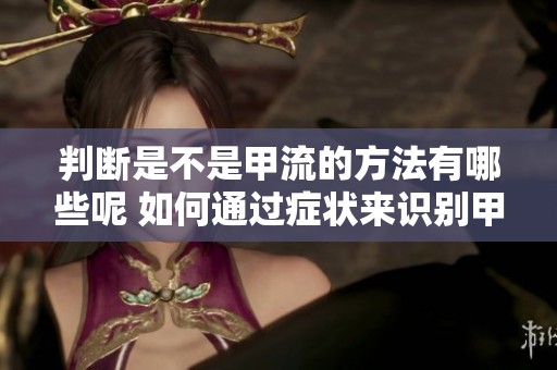 判断是不是甲流的方法有哪些呢 如何通过症状来识别甲流的传播情况