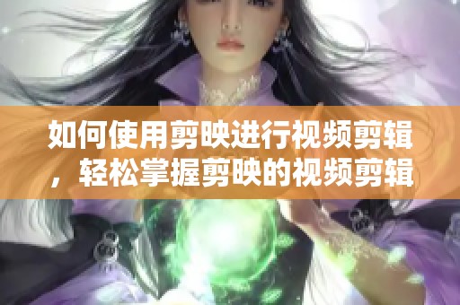 如何使用剪映进行视频剪辑，轻松掌握剪映的视频剪辑技巧