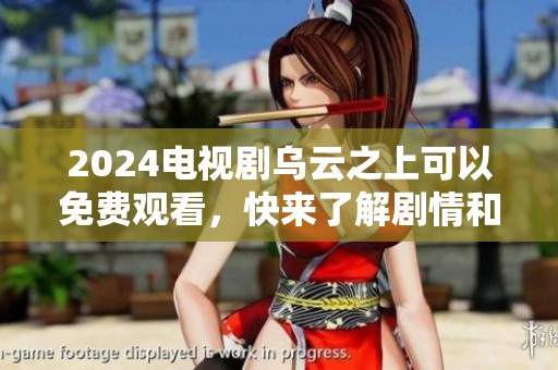2024电视剧乌云之上可以免费观看，快来了解剧情和角色吧！