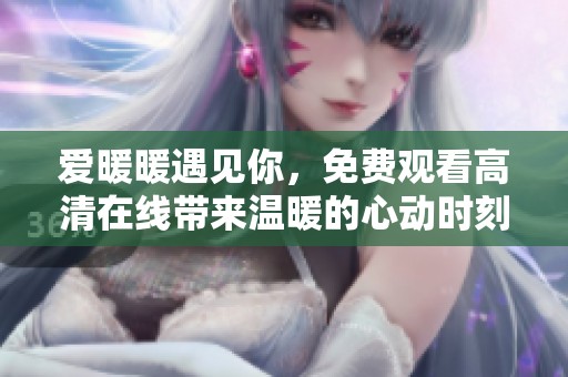 爱暖暖遇见你，免费观看高清在线带来温暖的心动时刻
