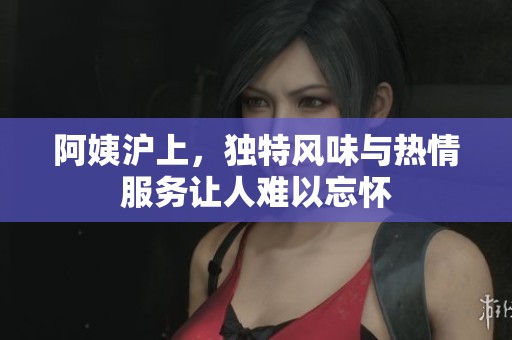 阿姨沪上，独特风味与热情服务让人难以忘怀