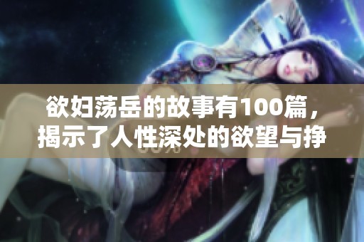 欲妇荡岳的故事有100篇，揭示了人性深处的欲望与挣扎。