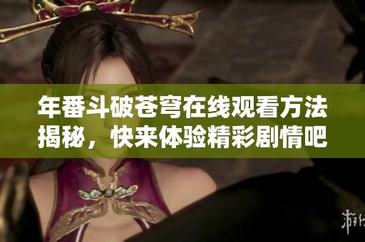 年番斗破苍穹在线观看方法揭秘，快来体验精彩剧情吧