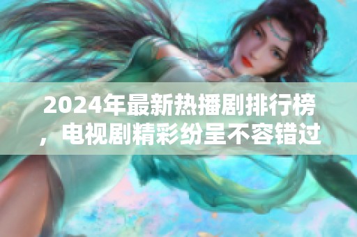 2024年最新热播剧排行榜，电视剧精彩纷呈不容错过