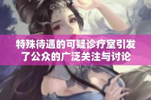 特殊待遇的可疑诊疗室引发了公众的广泛关注与讨论