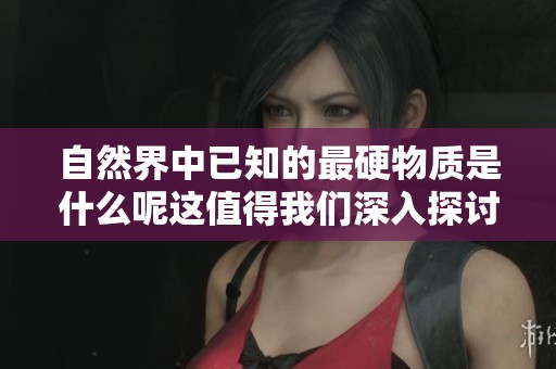自然界中已知的最硬物质是什么呢这值得我们深入探讨和研究