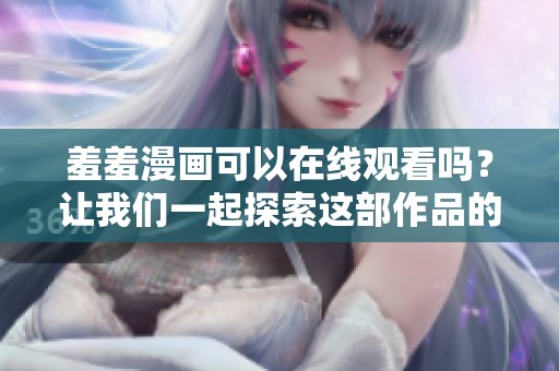 羞羞漫画可以在线观看吗？让我们一起探索这部作品的精彩内容！