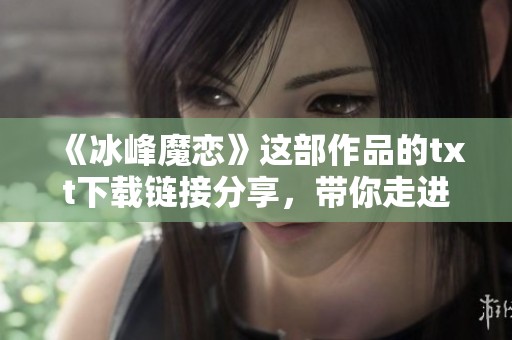 《冰峰魔恋》这部作品的txt下载链接分享，带你走进神秘的冰雪世界