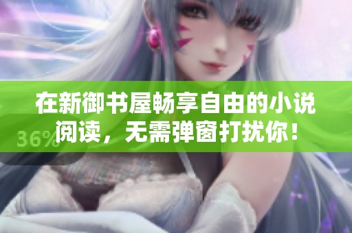 在新御书屋畅享自由的小说阅读，无需弹窗打扰你！