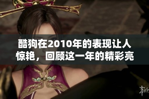 酷狗在2010年的表现让人惊艳，回顾这一年的精彩亮点与成就