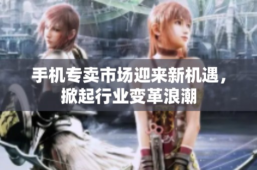 手机专卖市场迎来新机遇，掀起行业变革浪潮