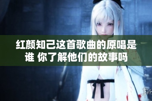 红颜知己这首歌曲的原唱是谁 你了解他们的故事吗