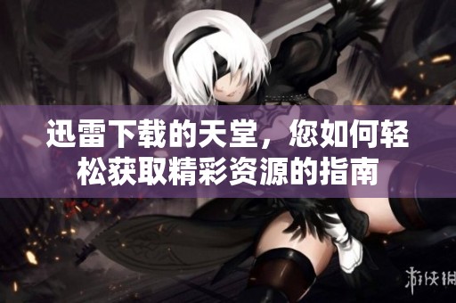 迅雷下载的天堂，您如何轻松获取精彩资源的指南