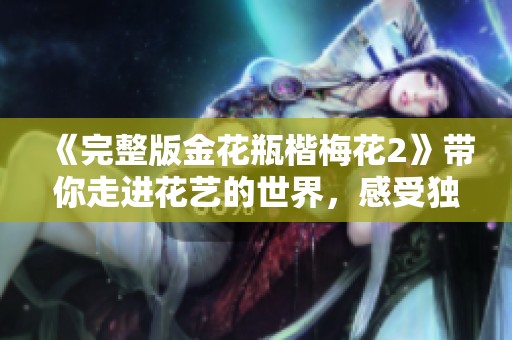 《完整版金花瓶楷梅花2》带你走进花艺的世界，感受独特魅力与美感！