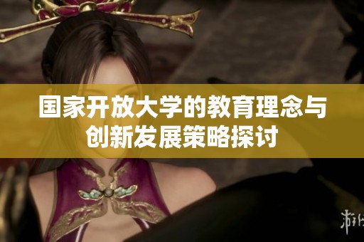 国家开放大学的教育理念与创新发展策略探讨