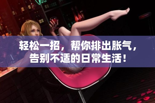 轻松一招，帮你排出胀气，告别不适的日常生活！