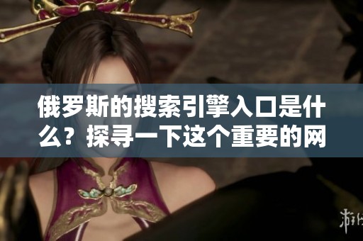 俄罗斯的搜索引擎入口是什么？探寻一下这个重要的网络资源吧