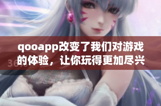 qooapp改变了我们对游戏的体验，让你玩得更加尽兴和轻松