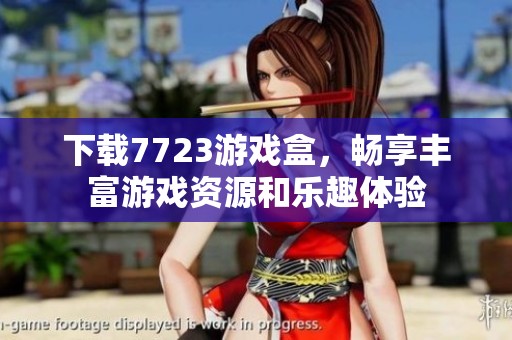 下载7723游戏盒，畅享丰富游戏资源和乐趣体验