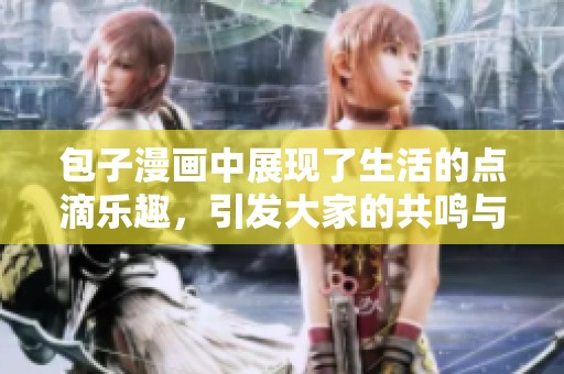 包子漫画中展现了生活的点滴乐趣，引发大家的共鸣与思考