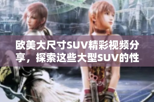 欧美大尺寸SUV精彩视频分享，探索这些大型SUV的性能与魅力