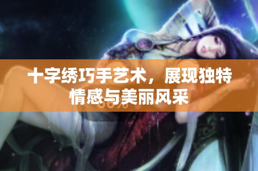 十字绣巧手艺术，展现独特情感与美丽风采