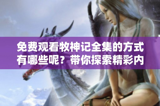 免费观看牧神记全集的方式有哪些呢？带你探索精彩内容！