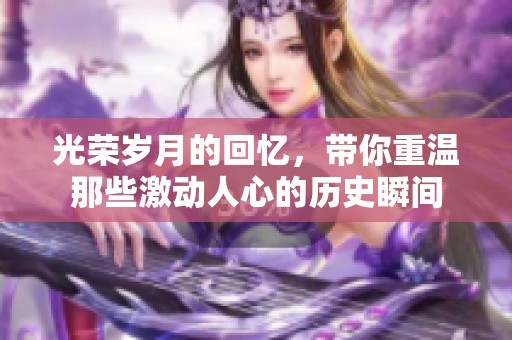 光荣岁月的回忆，带你重温那些激动人心的历史瞬间