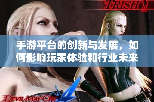 手游平台的创新与发展，如何影响玩家体验和行业未来