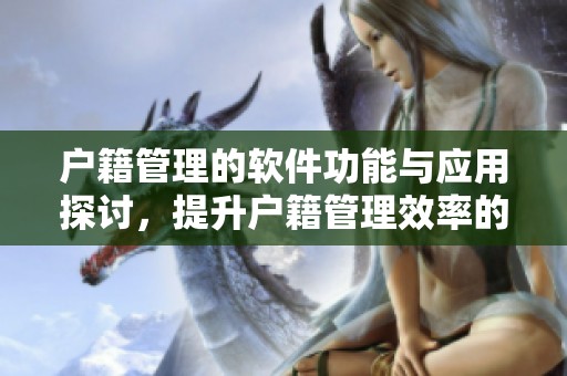 户籍管理的软件功能与应用探讨，提升户籍管理效率的最佳选择