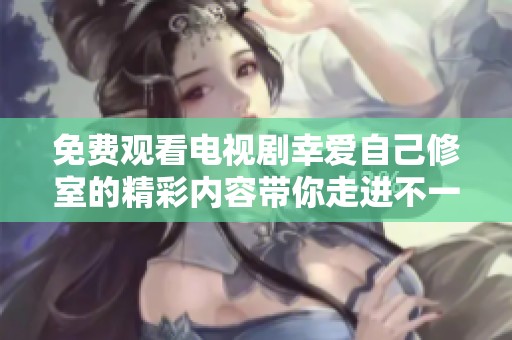 免费观看电视剧幸爱自己修室的精彩内容带你走进不一样的故事世界