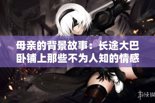 母亲的背景故事：长途大巴卧铺上那些不为人知的情感与坚韧