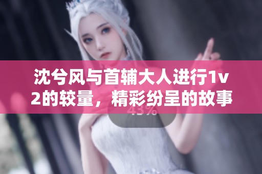 沈兮风与首辅大人进行1v2的较量，精彩纷呈的故事即将展开