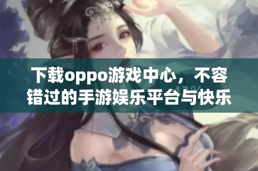 下载oppo游戏中心，不容错过的手游****与快乐体验