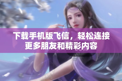 下载手机版飞信，轻松连接更多朋友和精彩内容