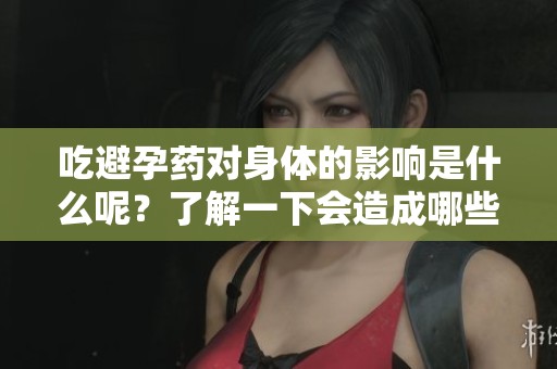 吃避孕药对身体的影响是什么呢？了解一下会造成哪些后果。