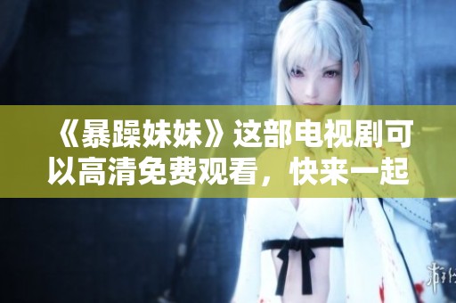 《暴躁妹妹》这部电视剧可以高清免费观看，快来一起看吧！