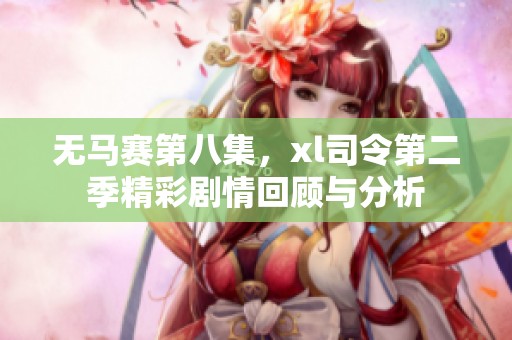 无马赛第八集，xl司令第二季精彩剧情回顾与分析