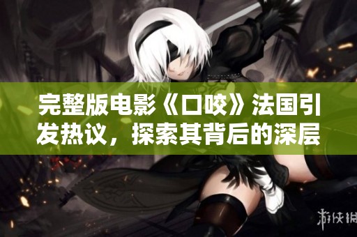 完整版电影《口咬》法国引发热议，探索其背后的深层寓意与情感。