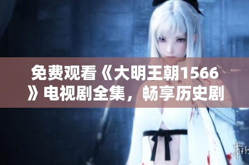 免费观看《大明王朝1566》电视剧全集，畅享历史剧带来的精彩体验