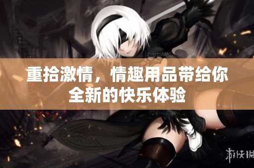 重拾激情，情趣用品带给你全新的快乐体验