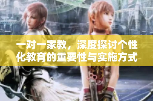 一对一家教，深度探讨个性化教育的重要性与实施方式