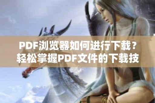 PDF浏览器如何进行下载？轻松掌握PDF文件的下载技巧