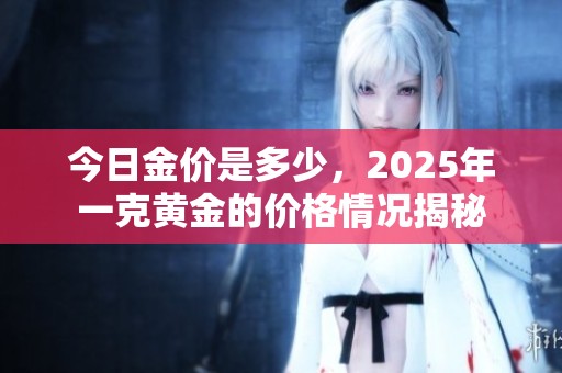 今日金价是多少，2025年一克黄金的价格情况揭秘
